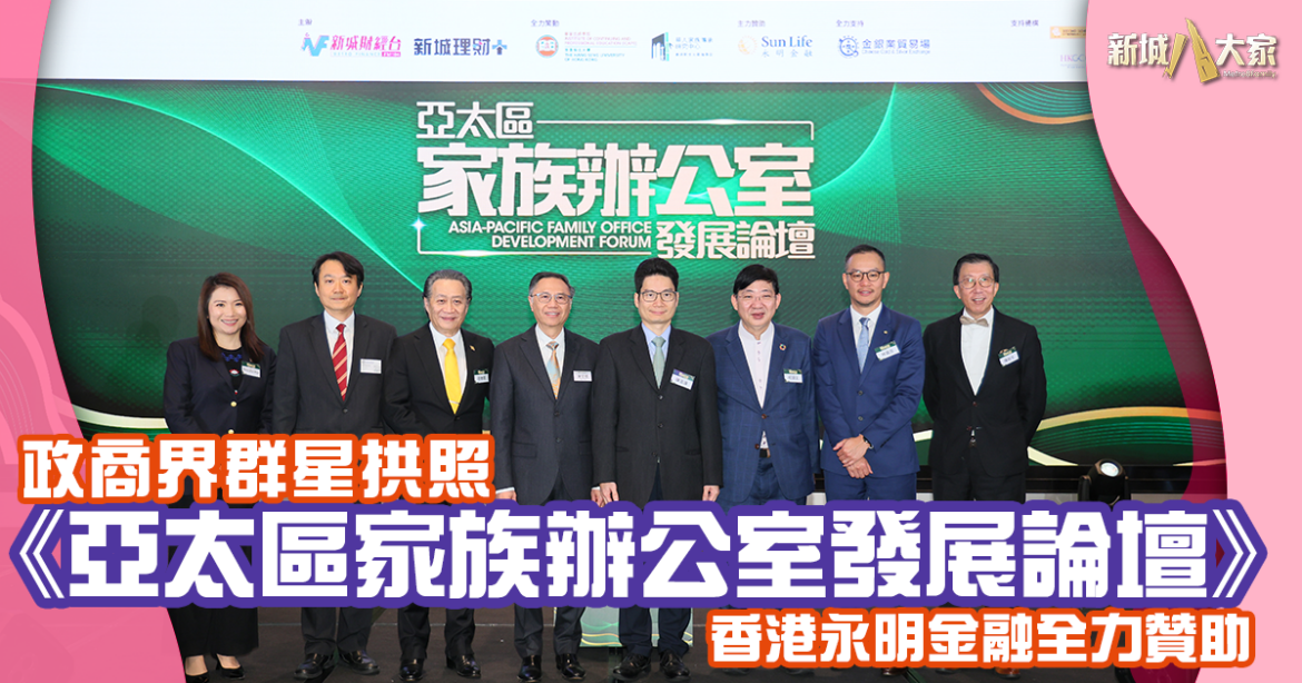 政商界群星拱照《亞太區家族辦公室發展論壇》熱切探索全球家族辦公室落戶香港最佳條件