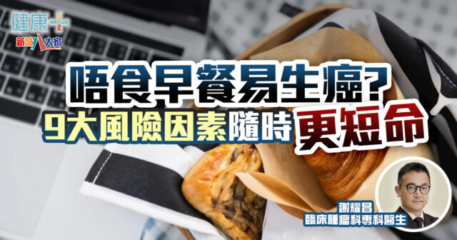 癌症預防|唔食早餐易生X癌?9大風險因素隨時更短命|臨床腫瘤科謝耀昌醫生 健康-疾病資訊-癌症預防-早餐-胃癌