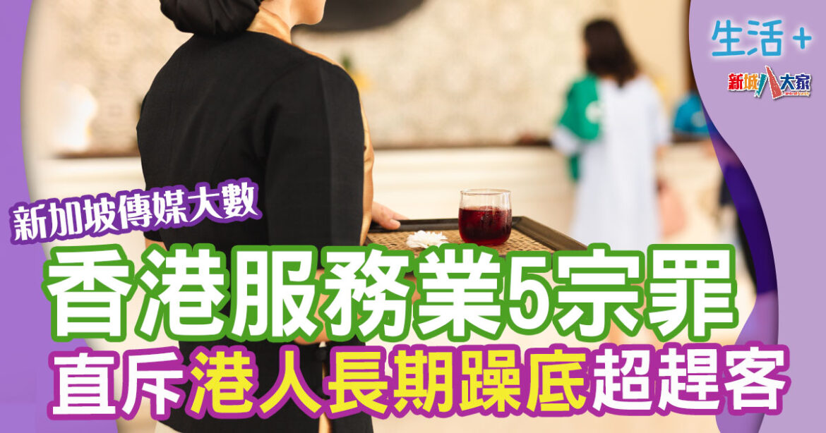 熱話｜新加坡傳媒數香港服務業5大罪狀 封香港為「趕客之都」