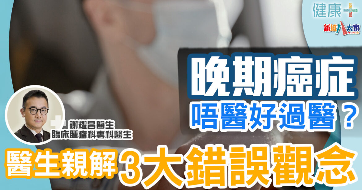 癌症治療｜晚期癌症唔醫好過醫？醫生親解3大錯誤觀念｜臨床腫瘤科謝耀昌醫生