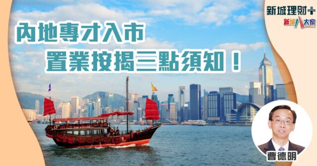 內地專才入市 置業按揭三點須知! 曹德明-內地客-高端人才計劃