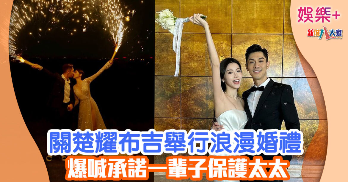關楚耀布吉舉行浪漫婚禮 爆喊承諾一輩子保護太太
