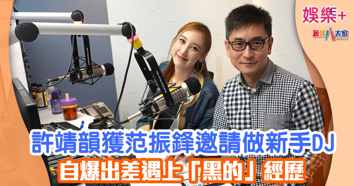 許靖韻獲范振鋒邀請做新手DJ 自爆出差遇上「黑的」經歷