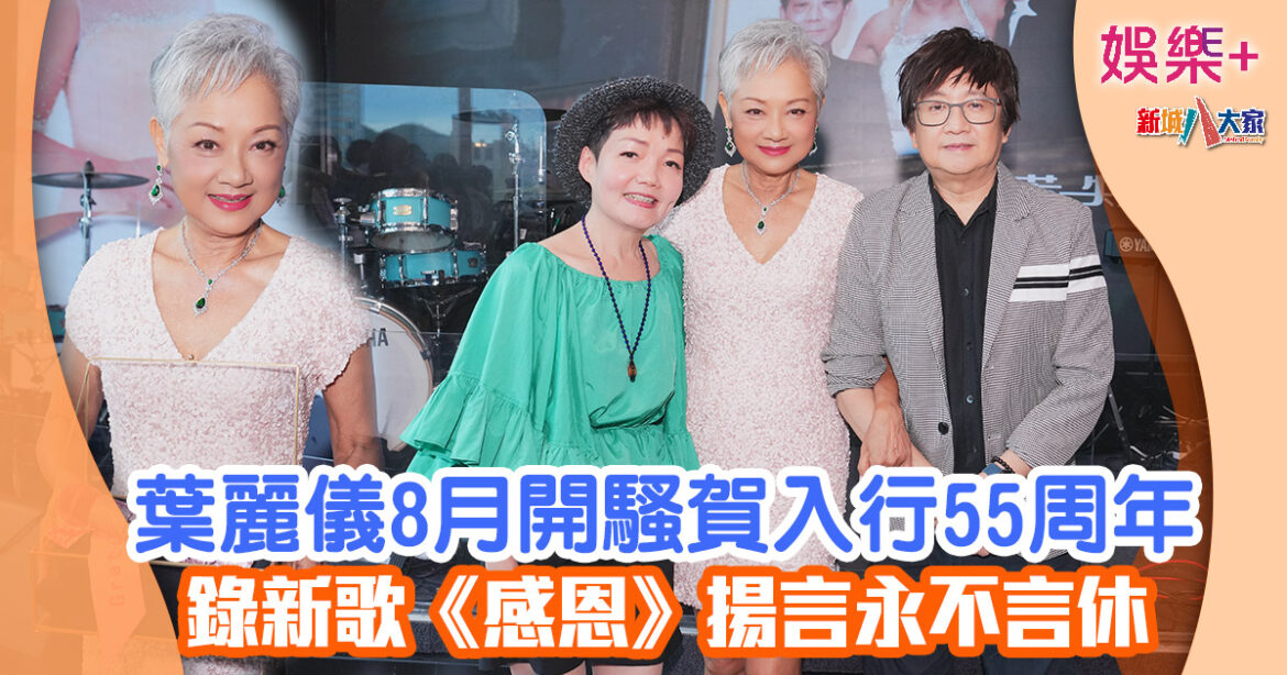 葉麗儀8月開騷賀入行55周年 錄新歌《感恩》揚言永不言休