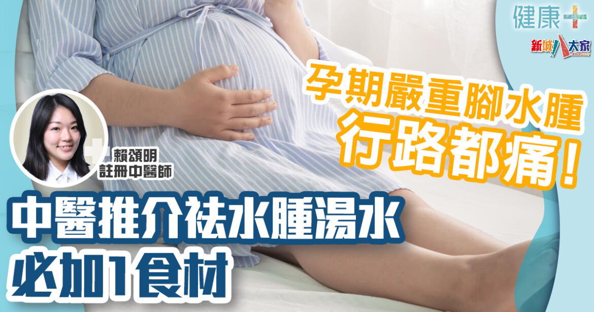 中醫養生｜孕期嚴重腳水腫 行路都痛！中醫推介袪水腫湯水