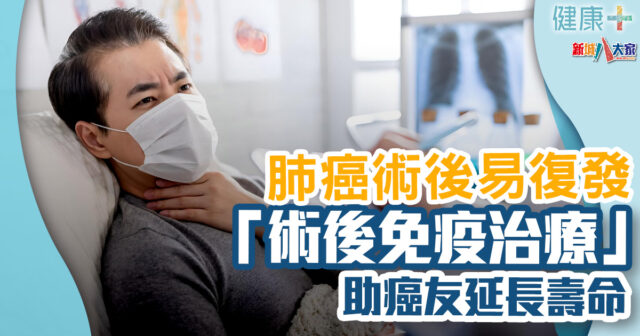 癌症治療|「無聲殺手」肺癌術後復發率高 「術後免疫治療」助癌友避過第2次死刑 健康-醫療服務-癌症治療-肺癌-術後免疫治療