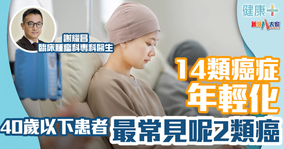 癌症年輕化丨14類癌症年輕化3大原因　40歲以下患者最常見呢2類癌丨臨床腫瘤科謝耀昌醫生