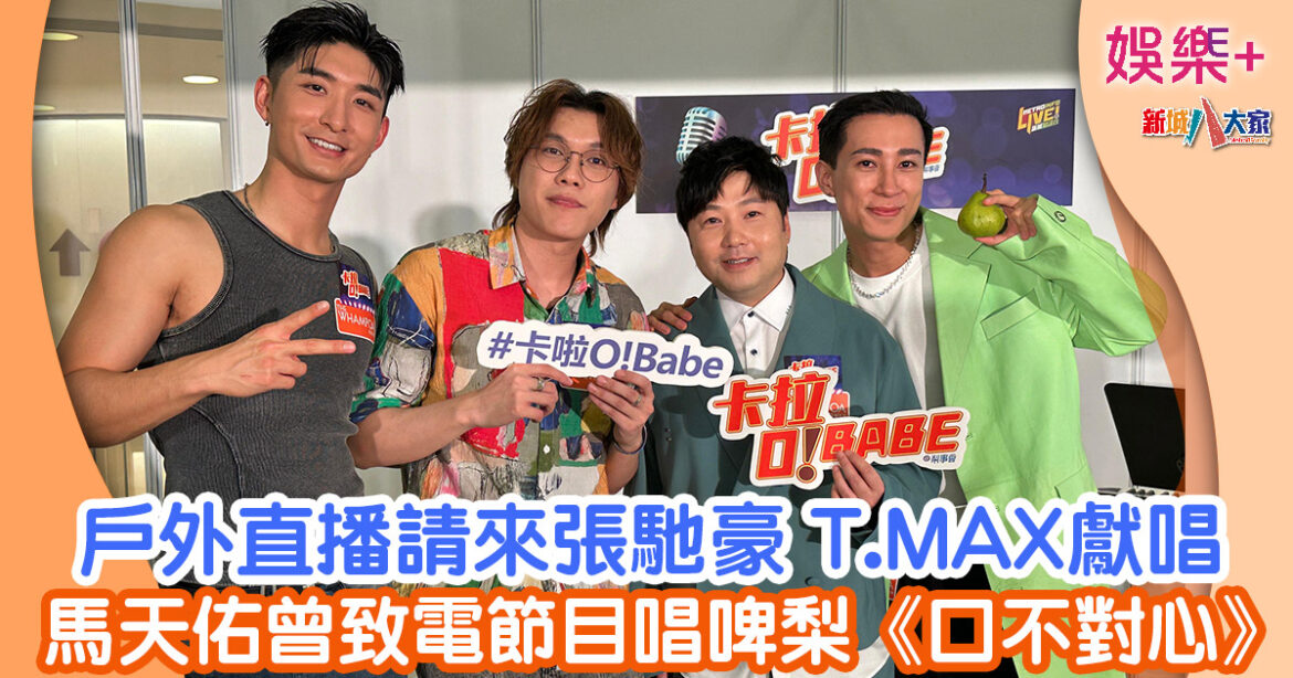 卡拉O!Babe丨戶外直播請來張馳豪 T.MAX獻唱 馬天佑曾致電節目唱啤梨《口不對心》
