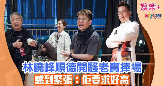林曉峰順德開騷老竇捧場 感到緊張:佢要求好高 545675757