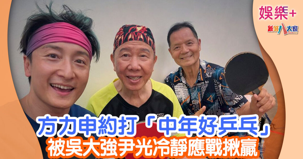 方力申約打「中年好乒乓」 被吳大強尹光冷靜應戰揪贏