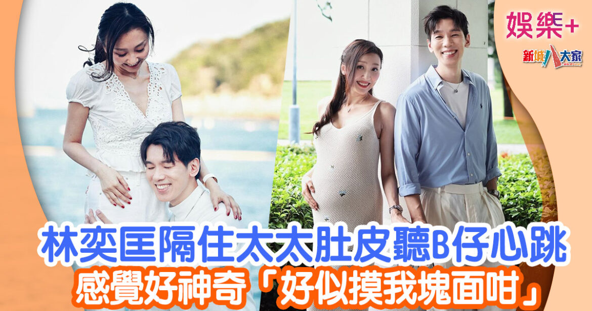 林奕匡隔住太太肚皮聽B仔心跳 感覺好神奇「好似摸我塊面咁」