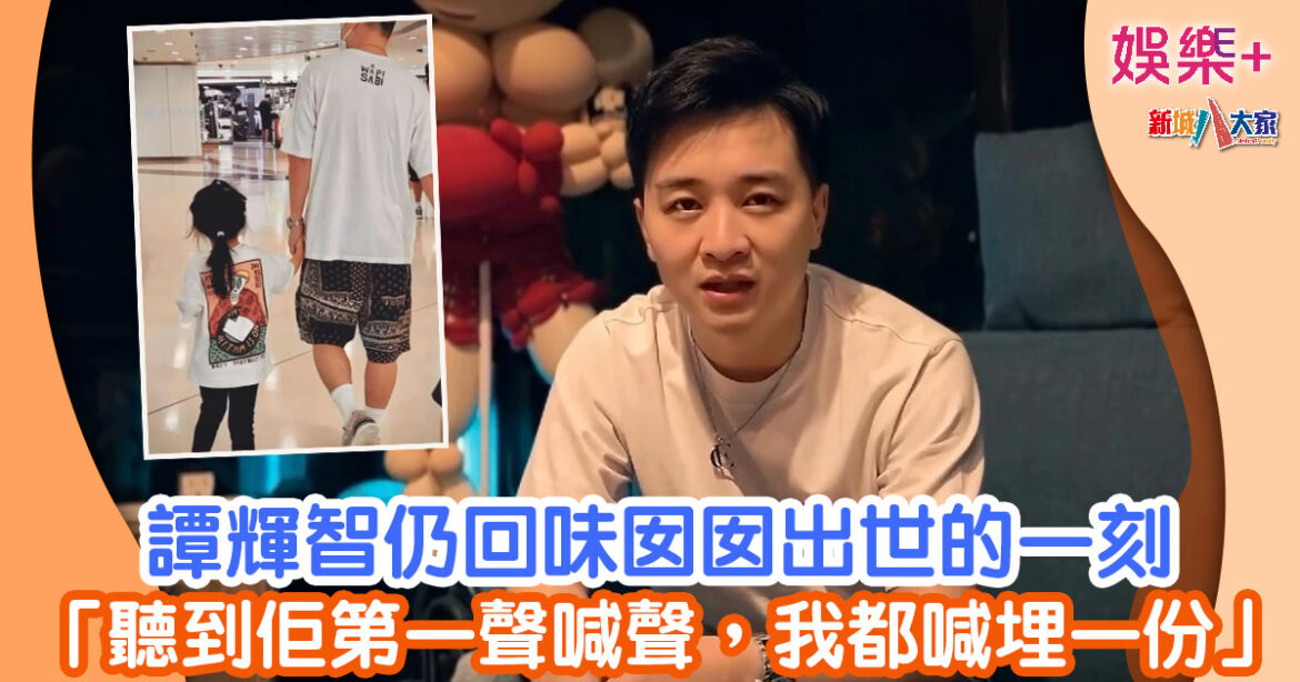 譚輝智仍回味囡囡出世的一刻 「聽到佢第一聲喊聲，我都喊埋一份」