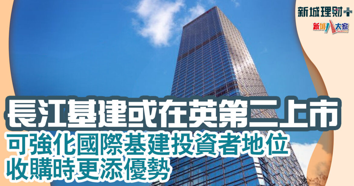 長江基建或在英第二上市 可強化國際基建投資者地位 收購時更添優勢