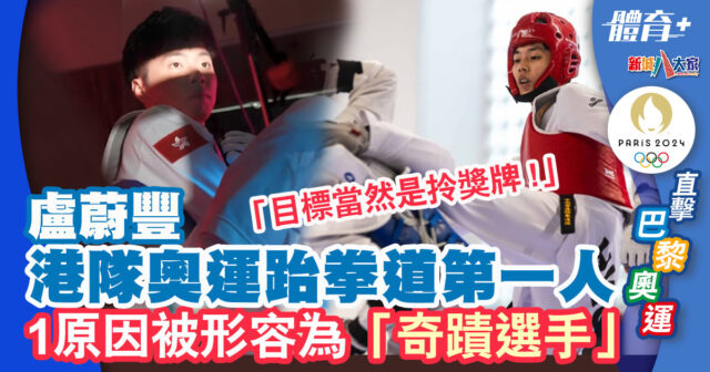 2024巴黎奧運 | 港隊奧運跆拳道等足24年 盧蔚豐背負10萬人的使命登上奧運擂台「搏盡無悔」 2024巴黎奧運-跆拳道-盧蔚豐