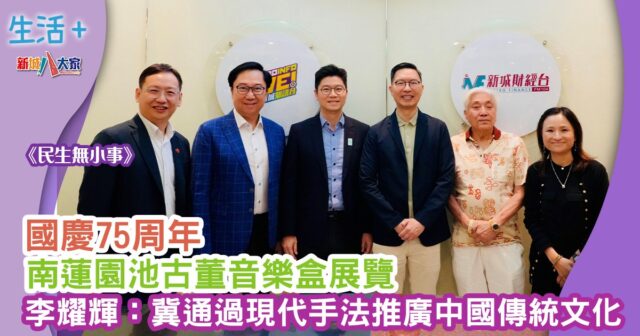 民生無小事|國慶75周年 南蓮園池古董音樂盒展覽 李耀輝:冀通過現代手法推廣中國傳統文化 MAN