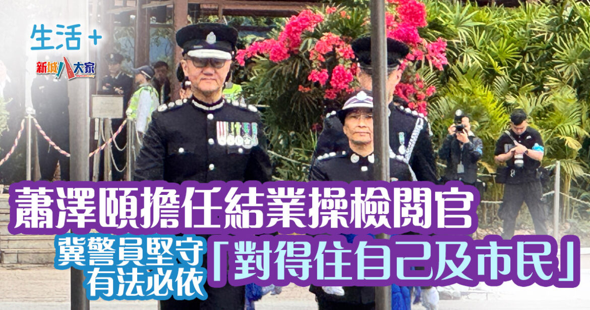 【生活+】蕭澤頤擔任結業操檢閱官 冀警員堅守有法必依「對得住自己及市民」