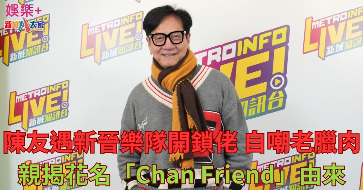 陳友遇新晉樂隊開鎖佬 自嘲老臘肉 親揭花名「Chan Friend」由來