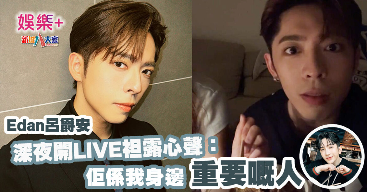 Edan呂爵安深夜開LIVE袒露心聲：佢係我身邊重要嘅人