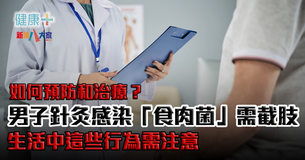 食肉菌丨47歲男子針灸感染「食肉菌」需截肢如何預防和治療？生活中這些行為要注意