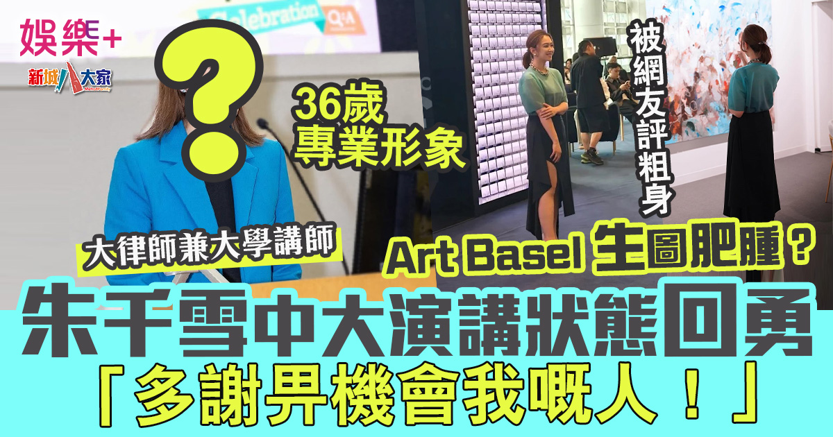 Art Basel生圖肥腫?36歲朱千雪中大演講狀況回勇:「多謝畀機會我嘅人!」 32132323232