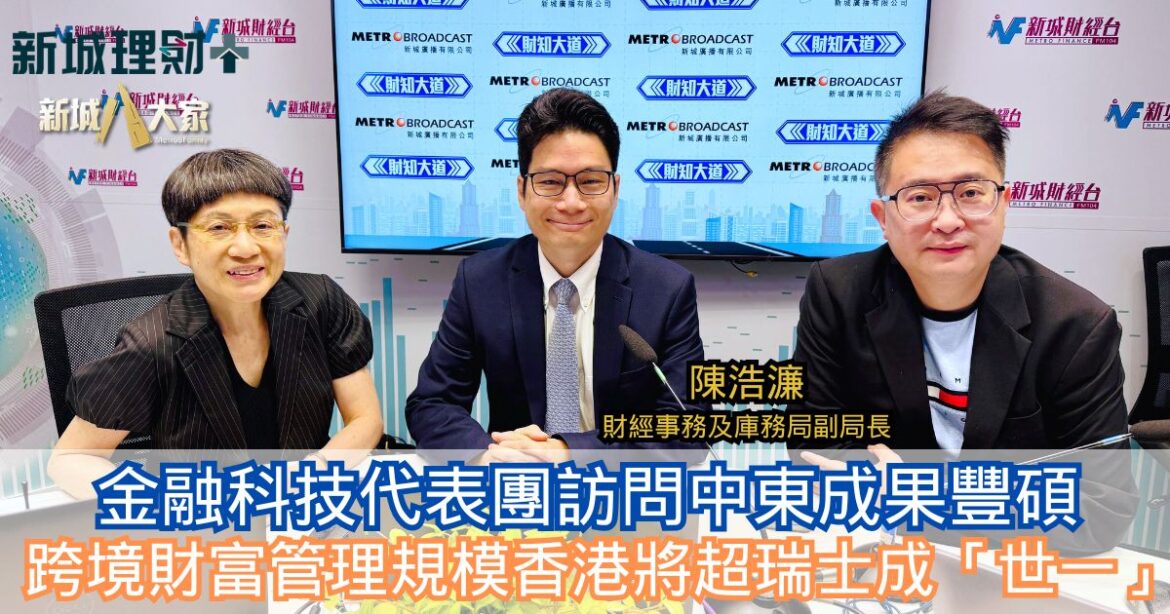 財知大道|金融科技代表團訪問中東成果豐碩 跨境財富管理規模香港將超瑞士成「世一」