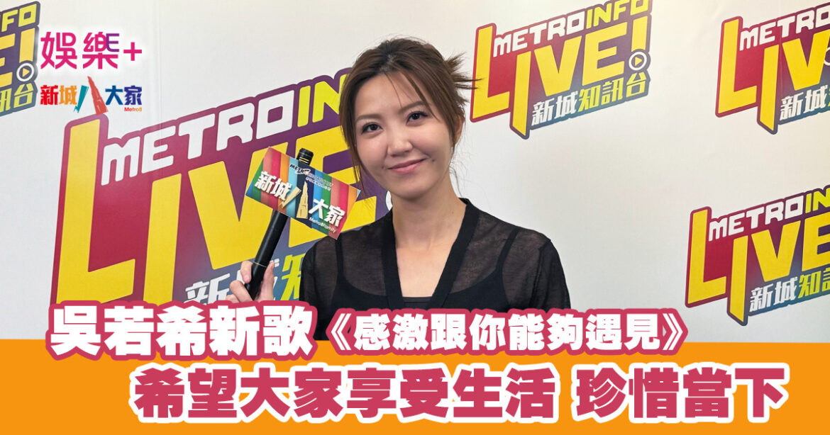 吳若希新歌《感激跟你能夠遇見》希望大家享受生活 珍惜當下