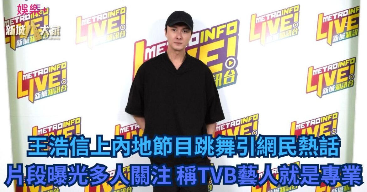 王浩信上內地節目跳舞引網民熱話 片段曝光多人關注 稱TVB藝人就是專業