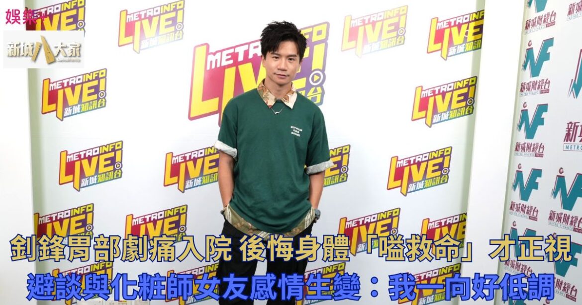 釗鋒胃部劇痛入院 後悔身體「嗌救命」才正視 避談與化粧師女友感情生變：我一向好低調