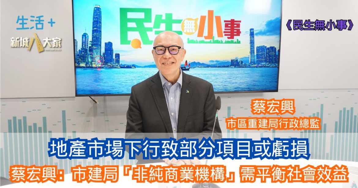 民生無小事|地產市場下行致部分項目或虧損 蔡宏興重申市建局「非純商業機構」需平衡社會效益