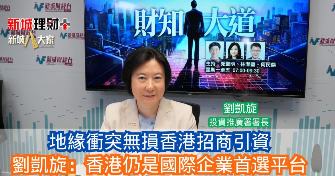 財知大道|地緣衝突無損香港招商引資 劉凱旋：香港仍是國際企業首選平台