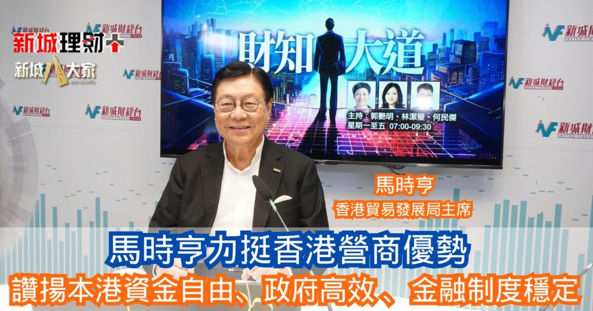 財知大道|馬時亨力挺香港營商優勢 資金自由、政府高效 、金融制度穩定