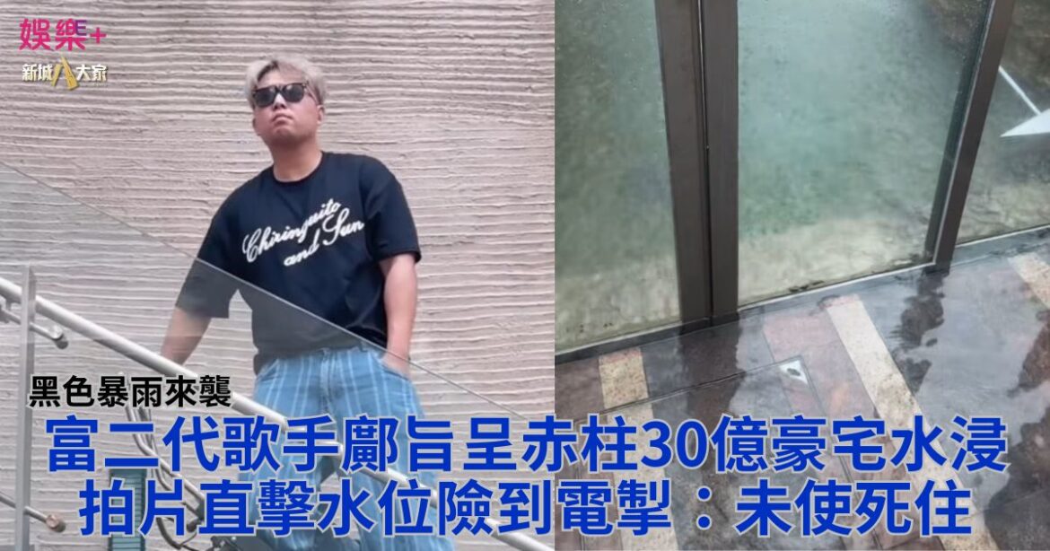 富二代歌手鄺旨呈赤柱30億豪宅水浸 拍片直擊水位險到電掣：未使死住