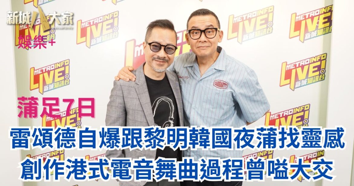 雷頌德自爆跟黎明韓國夜蒲找靈感 創作港式電音舞曲過程曾嗌大交