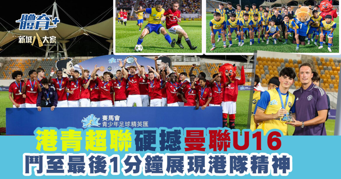 賽馬會青少年足球精英匯｜港青超聯硬撼曼聯U16  鬥至最後1分鐘展現港隊精神