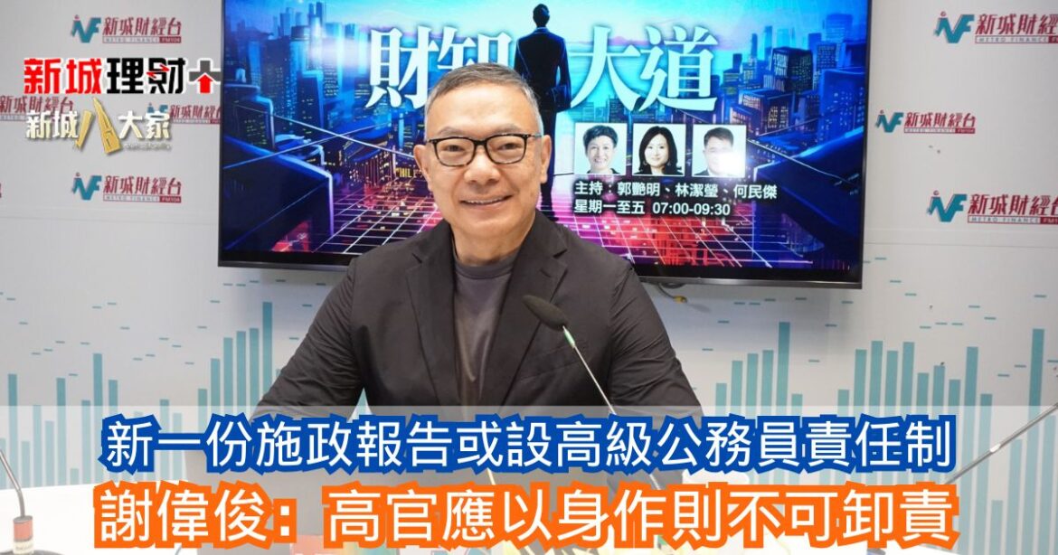 財知大道|新一份施政報告或設高級公務員責任制 謝偉俊：高官應以身作則不可卸責