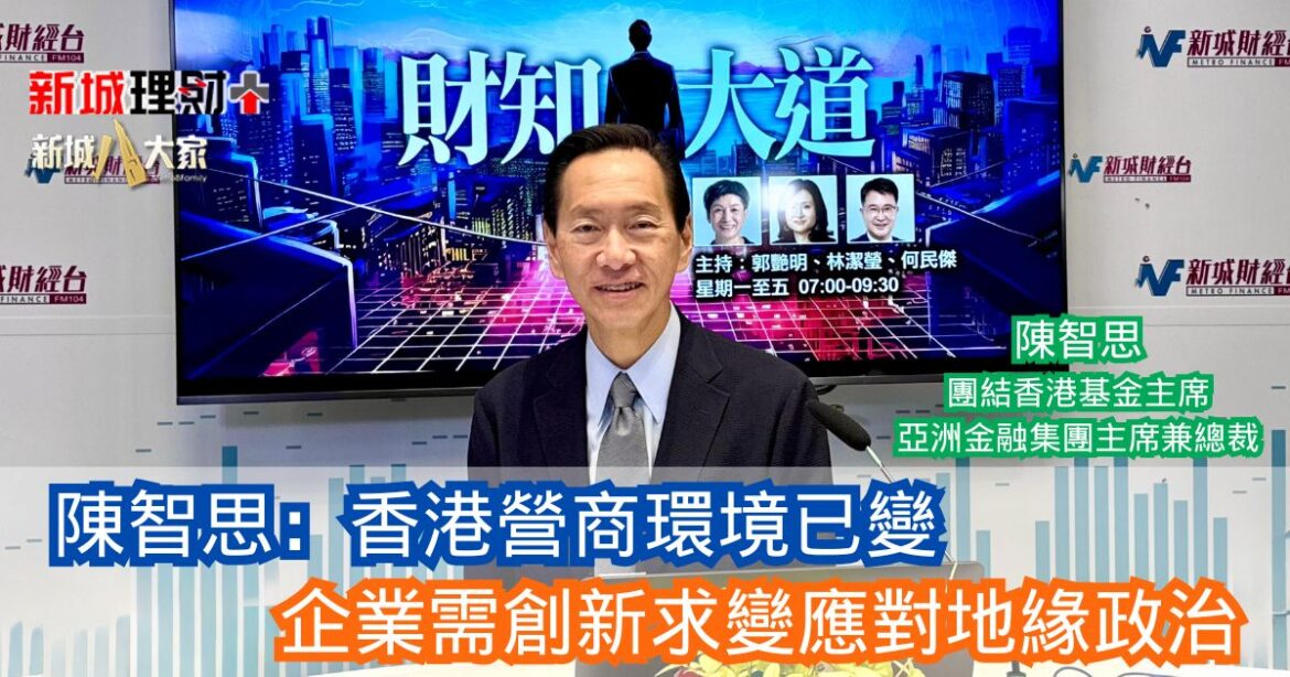 財知大道|陳智思：香港營商環境已變 企業需創新求變應對地緣政治