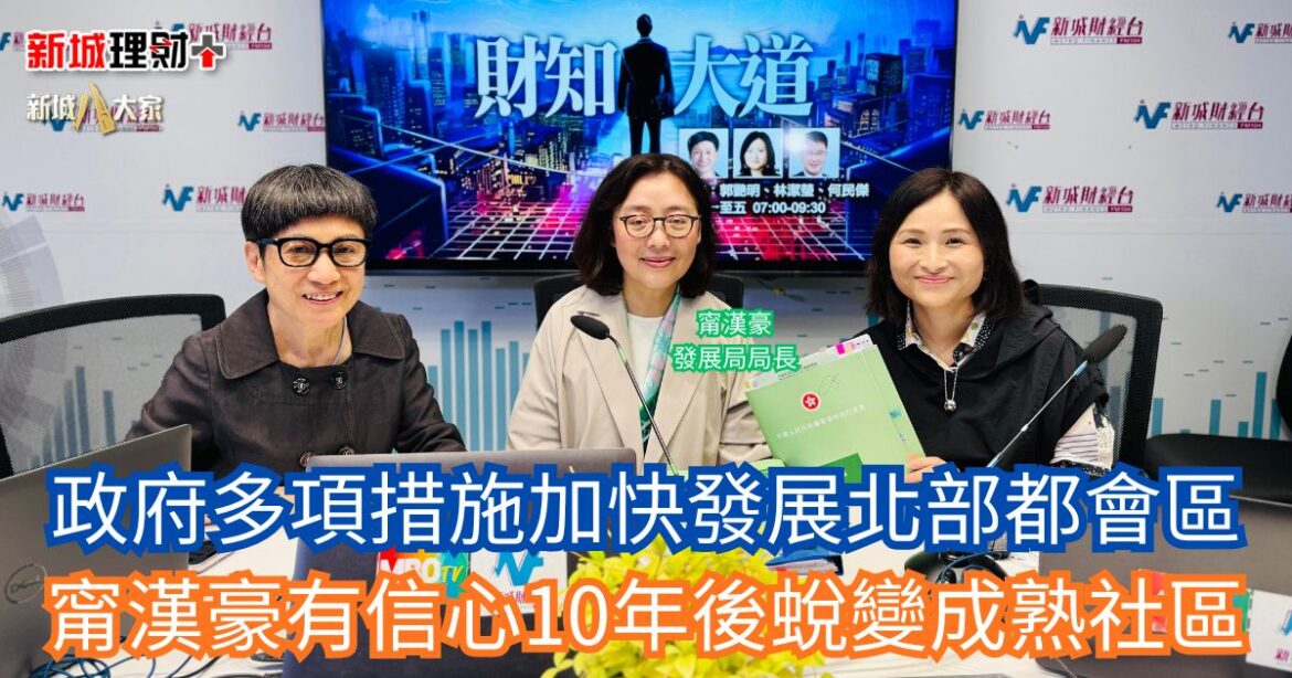 財知大道｜政府多項措施加快發展北部都會區 甯漢豪有信心10年後蛻變成熟社區