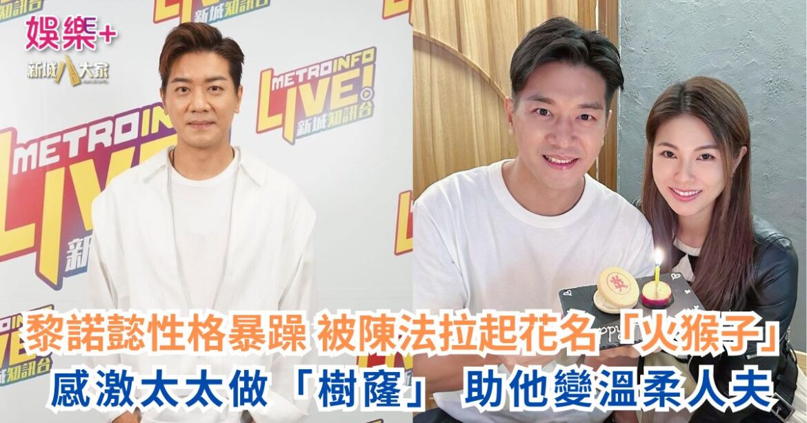 黎諾懿性格暴躁 被陳法拉起花名「火猴子」 感激太太做「樹窿」 助他變溫柔人夫