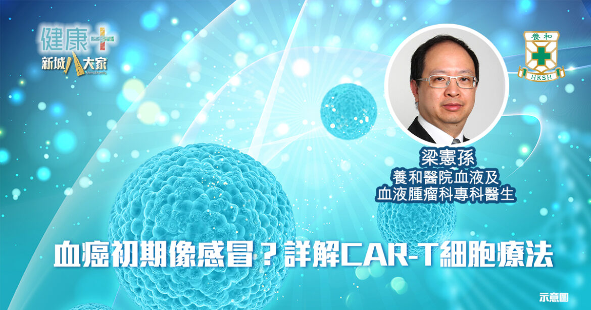 血癌初期像感冒？詳解CAR-T細胞療法｜養和血液及血液腫瘤科專科醫生梁憲孫醫生