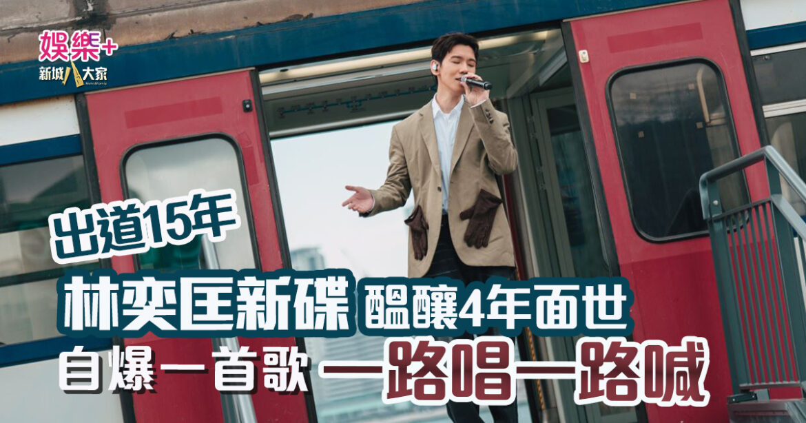 出道15年｜林奕匡新碟醞釀4年面世 其中一首歌為佢而寫 越唱越想喊