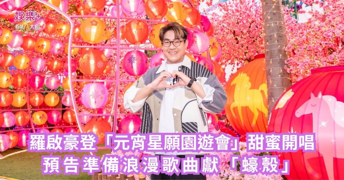 羅啟豪登「元宵星願園遊會」甜蜜開唱 預告準備浪漫歌曲獻「蠔殼」