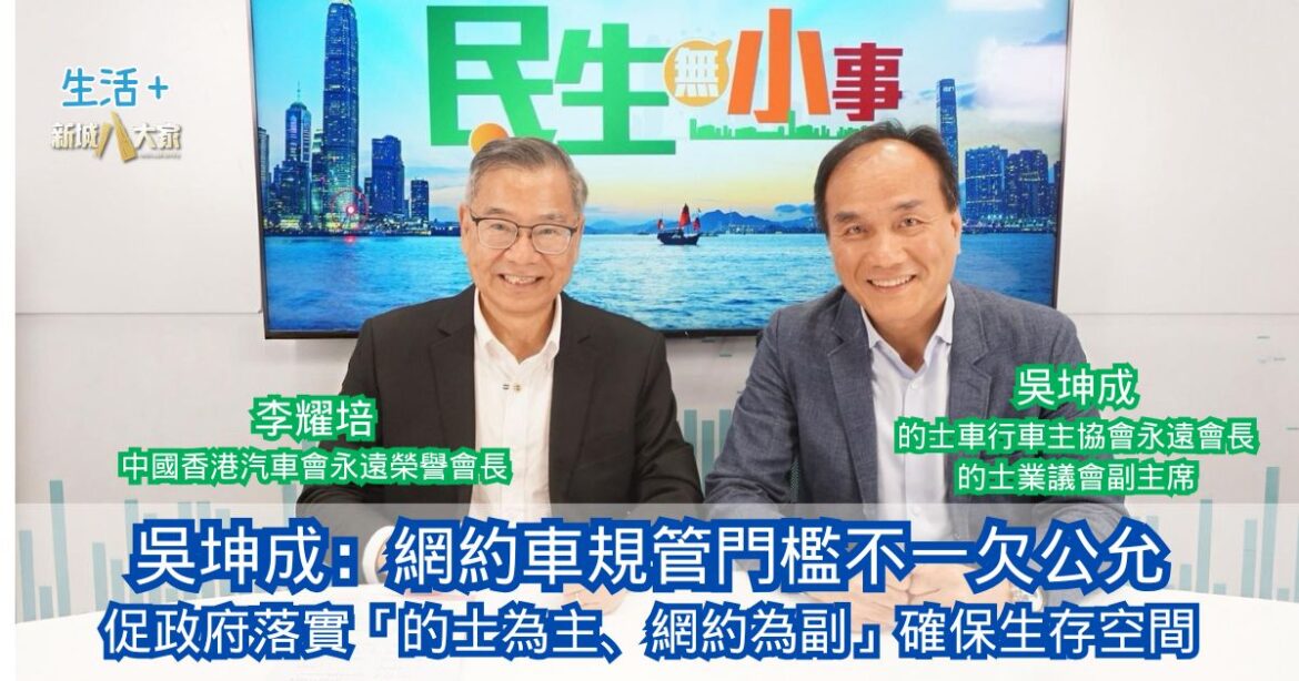 民生無小事|吳坤成：網約車規管門檻不一欠公允 促政府落實「的士為主、網約為副」確保生存空間