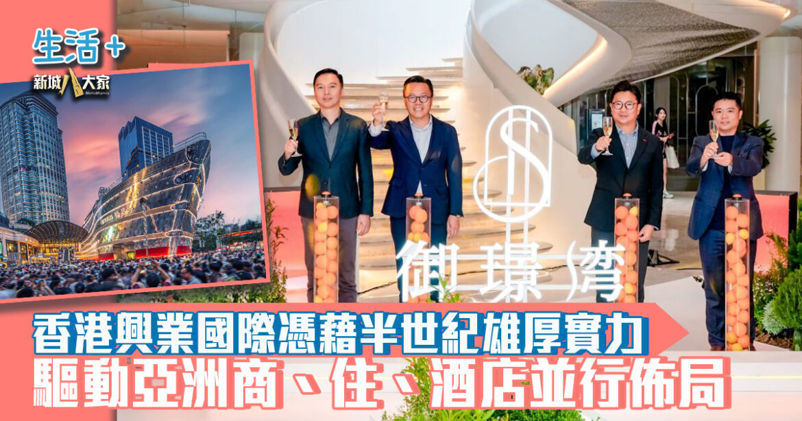 香港興業國際憑藉半世紀雄厚實力  驅動亞洲商、住、酒店並行佈局