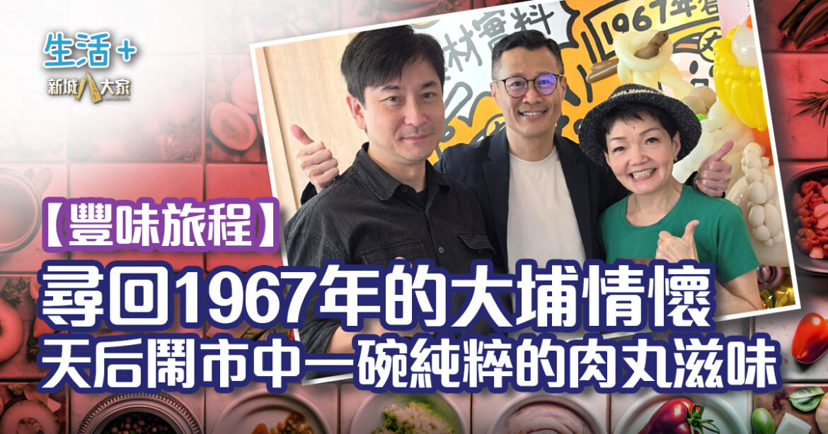 【豐味旅程】尋回 1967 年的大埔情懷!天后鬧市中那一碗純粹的肉丸滋味