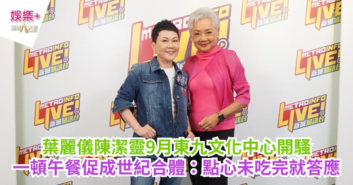 葉麗儀陳潔靈9月東九文化中心開騷 一頓午餐促成世紀合體：點心未吃完就答應
