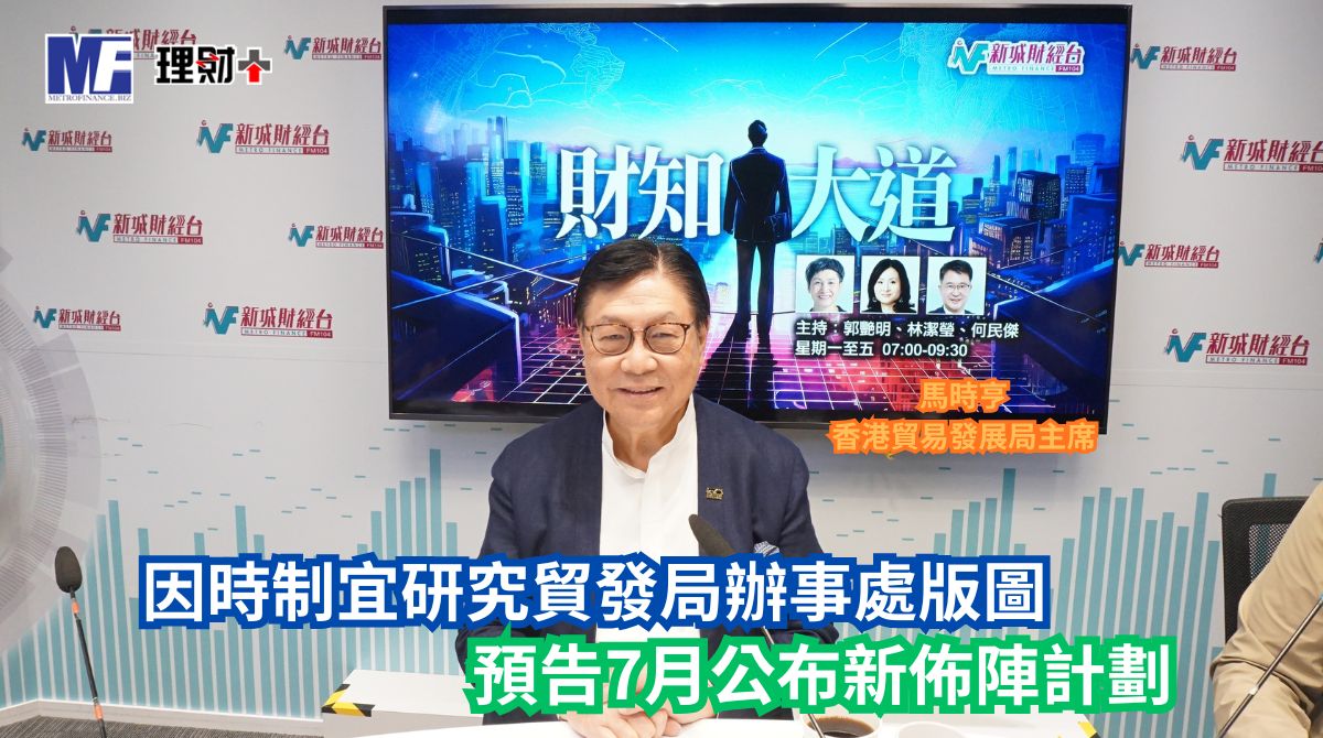 財知大道｜因時制宜研究貿發局辦事處版圖 預告7月公布新佈陣計劃