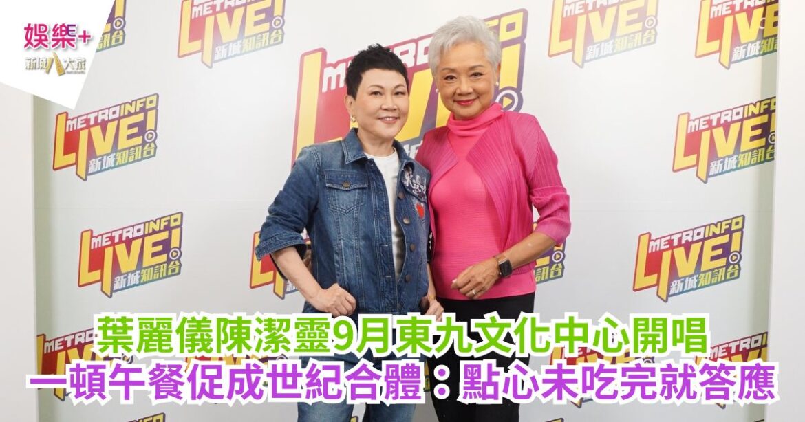 葉麗儀陳潔靈9月東九文化中心開唱 一頓午餐促成世紀合體：點心未吃完就答應