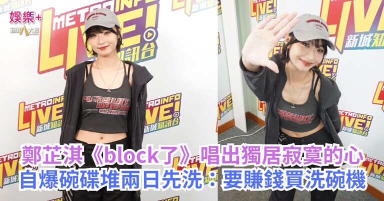 鄭芷淇《block了》唱出獨居寂寞的心 自爆碗碟堆兩日先洗：要賺錢買洗碗機