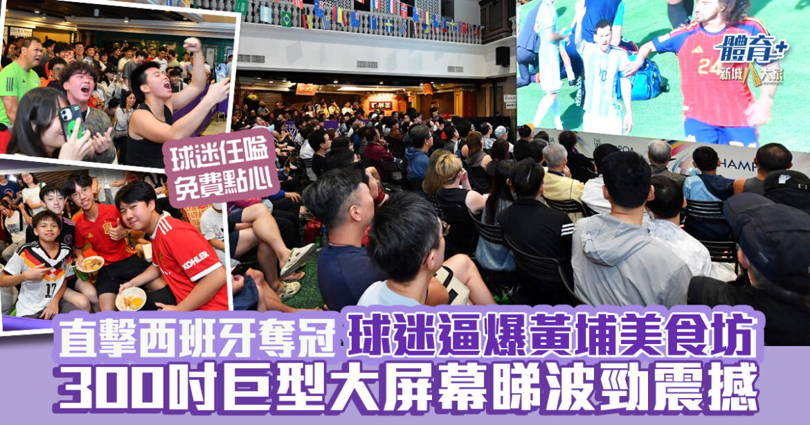 世界盃決賽｜球迷逼爆黃埔美食坊直擊西班牙奪冠 300吋巨型大屏幕睇入球勁震撼